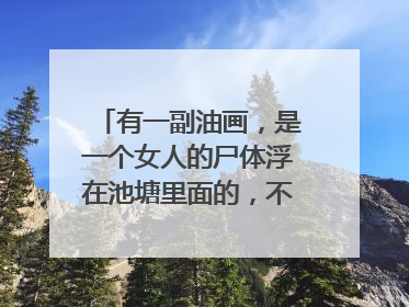 有一副油画，是一个女人的尸体浮在池塘里面的，不知道叫什么名字了，知道的大大请上图片和名称