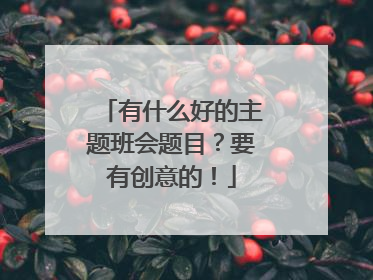 有什么好的主题班会题目？要有创意的！