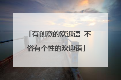 有创意的欢迎语 不俗有个性的欢迎语