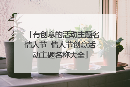 有创意的活动主题名情人节 情人节创意活动主题名称大全