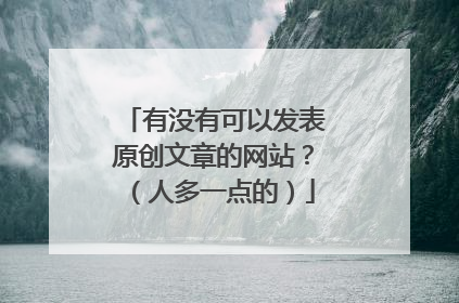 有没有可以发表原创文章的网站?(人多一点的)