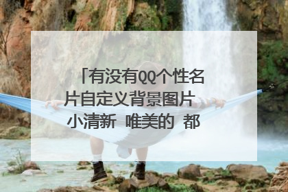 有没有QQ个性名片自定义背景图片 小清新 唯美的 都可以越多越好谢谢