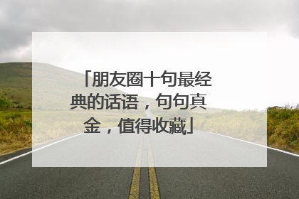 朋友圈十句最经典的话语，句句真金，值得收藏