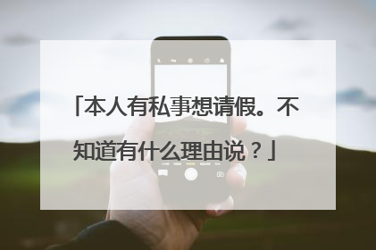 本人有私事想请假。不知道有什么理由说？