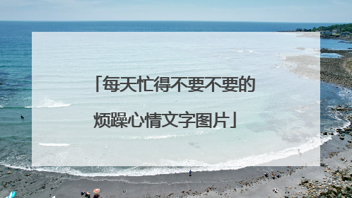 每天忙得不要不要的烦躁心情文字图片