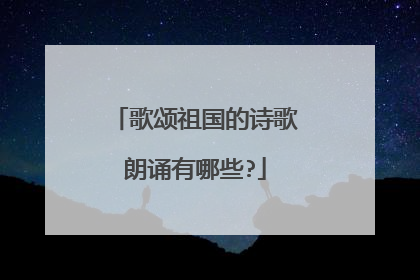 歌颂祖国的诗歌朗诵有哪些?