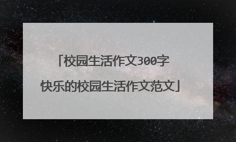 校园生活作文300字 快乐的校园生活作文范文