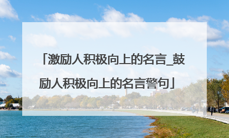 激励人积极向上的名言_鼓励人积极向上的名言警句