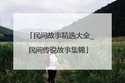 民间故事精选大全_民间传说故事集锦