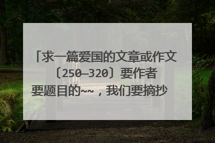 求一篇爱国的文章或作文〔250—320〕要作者要题目的~~，我们要摘抄爱国美文，帮一下下忙~谢谢啦O(∩_∩)O