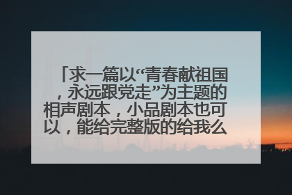 求一篇以“青春献祖国，永远跟党走”为主题的相声剧本，小品剧本也可以，能给完整版的给我么。速求。拜托了