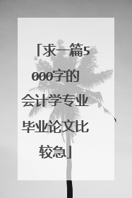 求一篇5000字的会计学专业毕业论文比较急