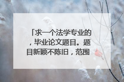 求一个法学专业的，毕业论文题目。题目新颖不陈旧，范围不要太大。谢谢