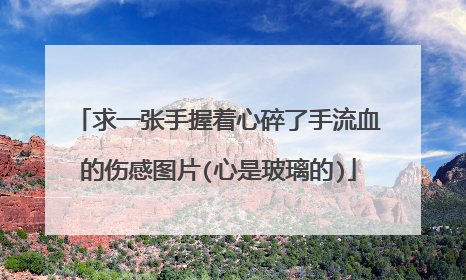 求一张手握着心碎了手流血的伤感图片(心是玻璃的)