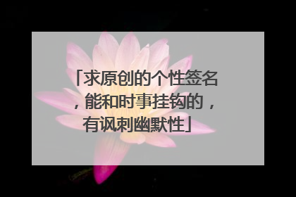 求原创的个性签名,能和时事挂钩的,有讽刺幽默性