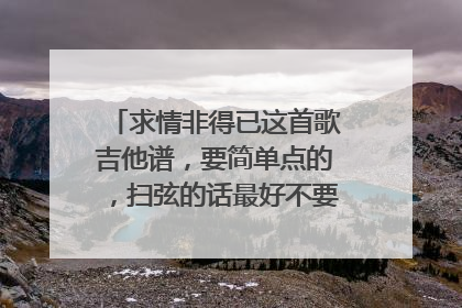 求情非得已这首歌吉他谱，要简单点的，扫弦的话最好不要扫太多的那种，分解和弦就最好…