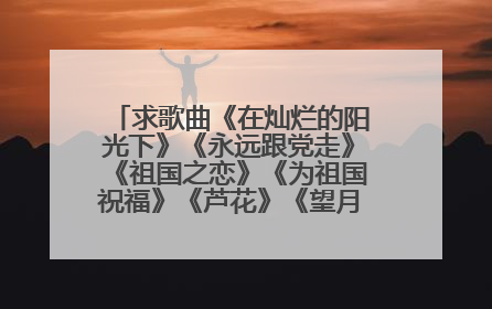 求歌曲《在灿烂的阳光下》《永远跟党走》《祖国之恋》《为祖国祝福》《芦花》《望月》的创作时间背景