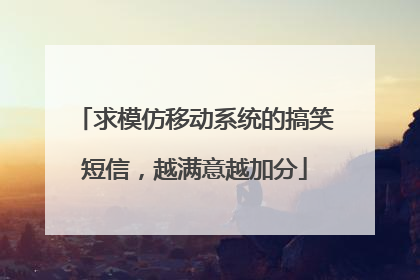 求模仿移动系统的搞笑短信，越满意越加分