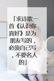 求诗歌一首《认识你真好》是为朋友写的，必须自己写，不要名人的