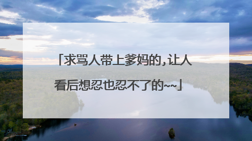 求骂人带上爹妈的,让人看后想忍也忍不了的~~
