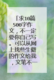 求10篇500字作文，不一定要你自己写。可以从网上找些生僻的作文给我，文笔不一定要很好，但主题要好。急啊