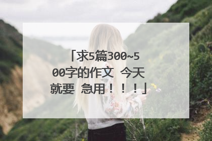 求5篇300~500字的作文 今天就要 急用！！！