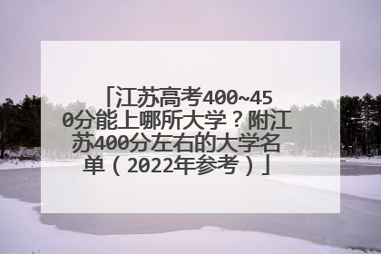 江苏高考400~450分能上哪所大学？附江苏400分左右的大学名单（2022年参考）