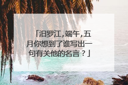 汨罗江,端午,五月你想到了谁写出一句有关他的名言?