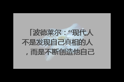 波德莱尔:“现代人不是发现自己真相的人,而是不断创造他自己的人”的解析