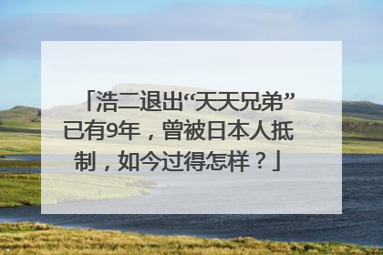 浩二退出“天天兄弟”已有9年,曾被日本人抵制,如今过得怎样?