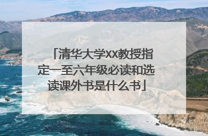 清华大学XX教授指定一至六年级必读和选读课外书是什么书