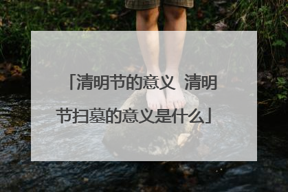 清明节的意义 清明节扫墓的意义是什么