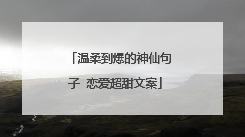 温柔到爆的神仙句子 恋爱超甜文案