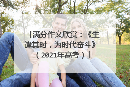 满分作文欣赏：《生逢其时，为时代奋斗》（2021年高考）