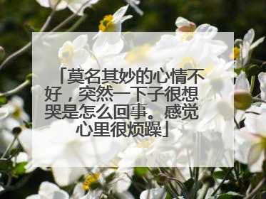莫名其妙的心情不好,突然一下子很想哭是怎么回事。感觉心里很烦躁