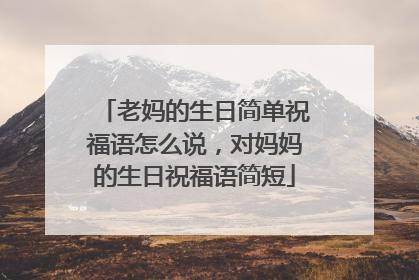 老妈的生日简单祝福语怎么说,对妈妈的生日祝福语简短