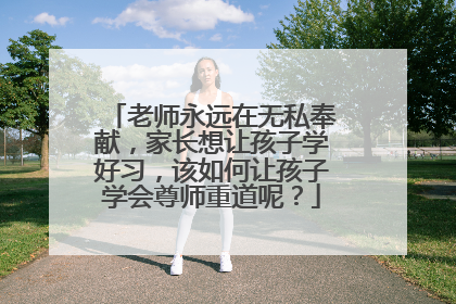 老师永远在无私奉献,家长想让孩子学好习,该如何让孩子学会尊师重道呢?