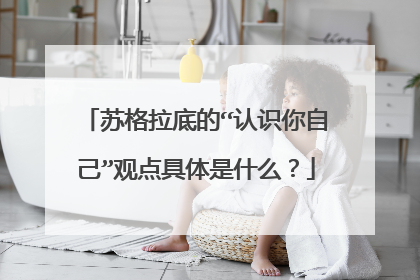 苏格拉底的“认识你自己”观点具体是什么？