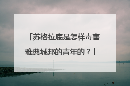 苏格拉底是怎样毒害雅典城邦的青年的？