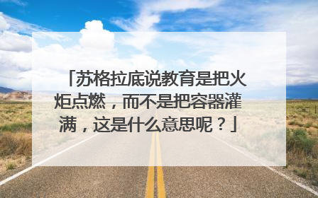 苏格拉底说教育是把火炬点燃,而不是把容器灌满,这是什么意思呢?