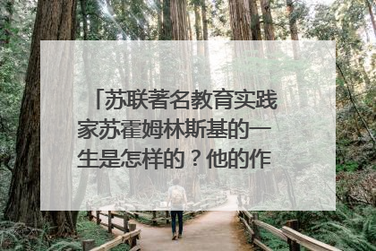 苏联著名教育实践家苏霍姆林斯基的一生是怎样的？他的作品有哪些？