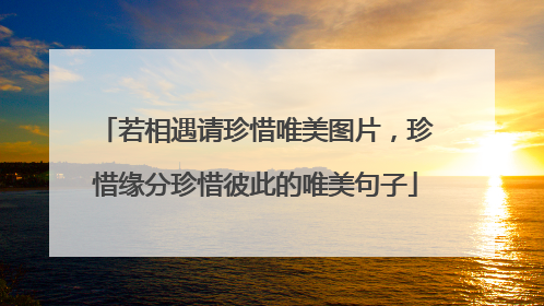 若相遇请珍惜唯美图片，珍惜缘分珍惜彼此的唯美句子