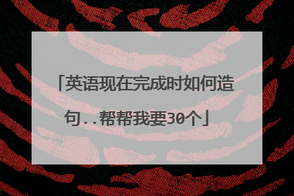 英语现在完成时如何造句..帮帮我要30个