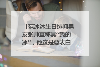 范冰冰生日绯闻男友张帅直称其“我的冰”,他这是要表白的节奏吗?
