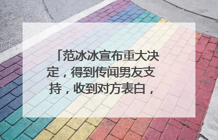 范冰冰宣布重大决定,得到传闻男友支持,收到对方表白,到底怎么回事呢?