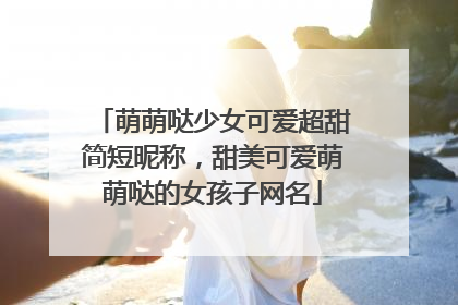 萌萌哒少女可爱超甜简短昵称,甜美可爱萌萌哒的女孩子网名