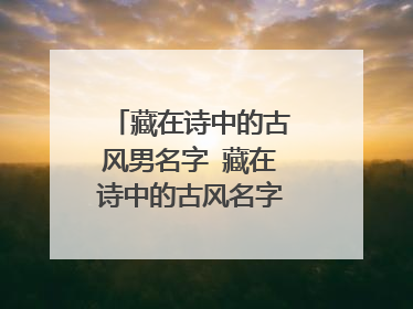 藏在诗中的古风男名字 藏在诗中的古风名字男有哪些