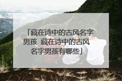 藏在诗中的古风名字男孩 藏在诗中的古风名字男孩有哪些