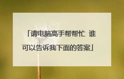 请电脑高手帮帮忙 谁可以告诉我下面的答案