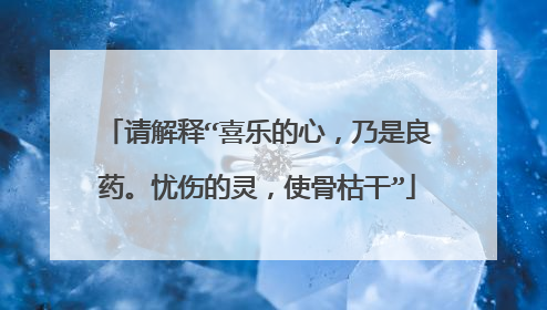 请解释“喜乐的心，乃是良药。忧伤的灵，使骨枯干”